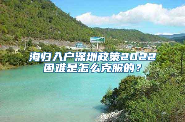 海归入户深圳政策2022困难是怎么克服的？