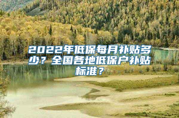 2022年低保每月补贴多少？全国各地低保户补贴标准？