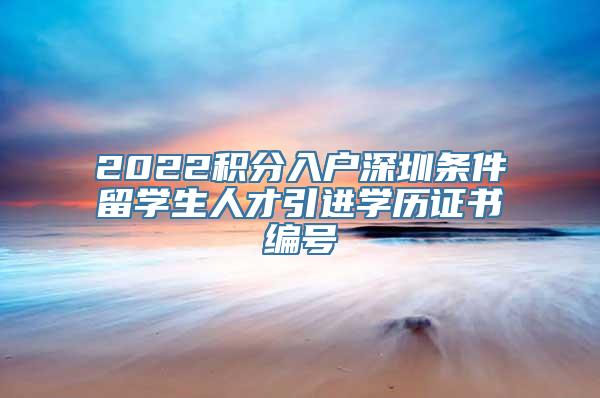 2022积分入户深圳条件留学生人才引进学历证书编号