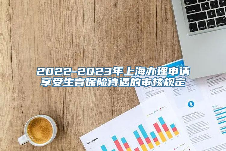 2022-2023年上海办理申请享受生育保险待遇的审核规定