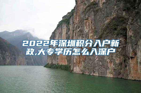 2022年深圳积分入户新政,大专学历怎么入深户