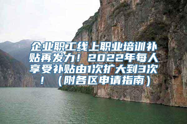 企业职工线上职业培训补贴再发力！2022年每人享受补贴由1次扩大到3次！（附各区申请指南）