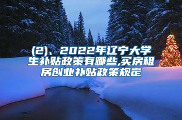 (2)、2022年辽宁大学生补贴政策有哪些,买房租房创业补贴政策规定