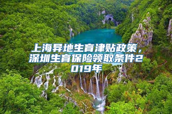 上海异地生育津贴政策，深圳生育保险领取条件2019年