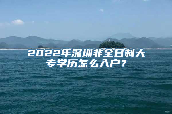 2022年深圳非全日制大专学历怎么入户？