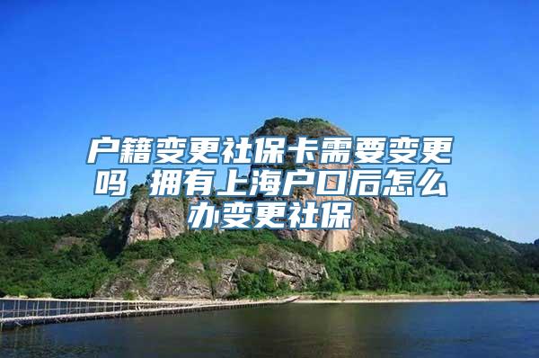 户籍变更社保卡需要变更吗 拥有上海户口后怎么办变更社保