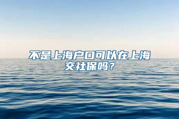 不是上海户口可以在上海交社保吗？