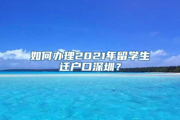 如何办理2021年留学生迁户口深圳？