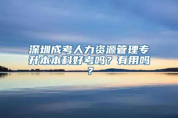 深圳成考人力资源管理专升本本科好考吗？有用吗？