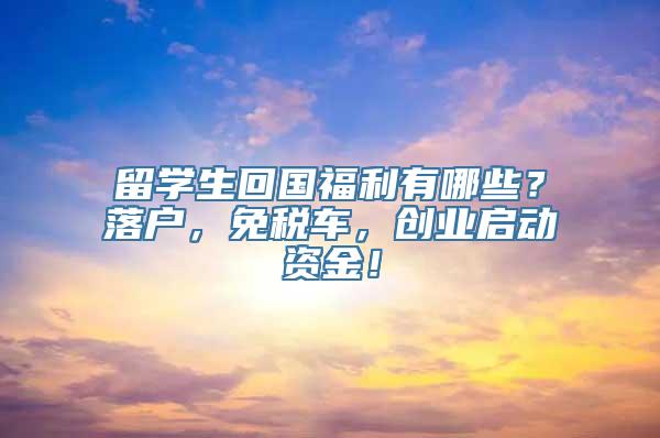 留学生回国福利有哪些？落户，免税车，创业启动资金！