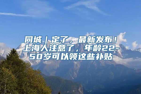 同城｜定了，最新发布！上海人注意了，年龄22-50岁可以领这些补贴