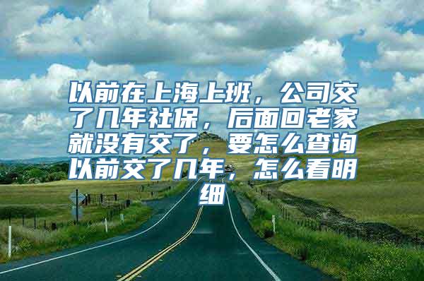 以前在上海上班，公司交了几年社保，后面回老家就没有交了，要怎么查询以前交了几年，怎么看明细