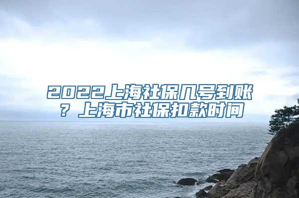 2022上海社保几号到账？上海市社保扣款时间