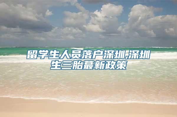 留学生人员落户深圳,深圳生三胎蕞新政策