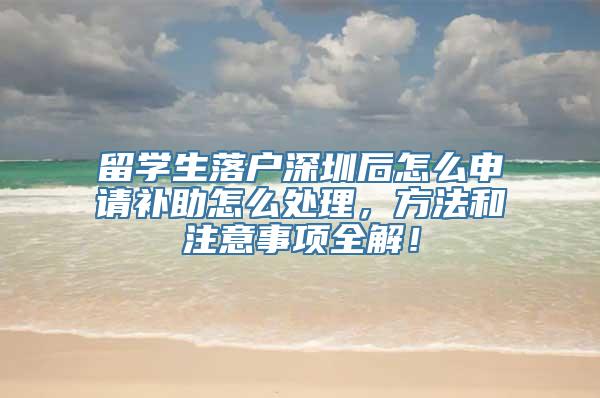 留学生落户深圳后怎么申请补助怎么处理，方法和注意事项全解！