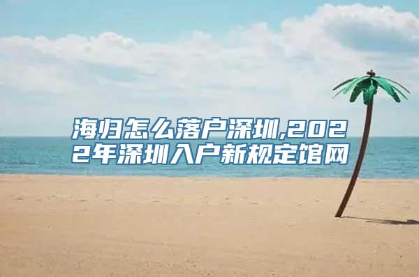 海归怎么落户深圳,2022年深圳入户新规定馆网