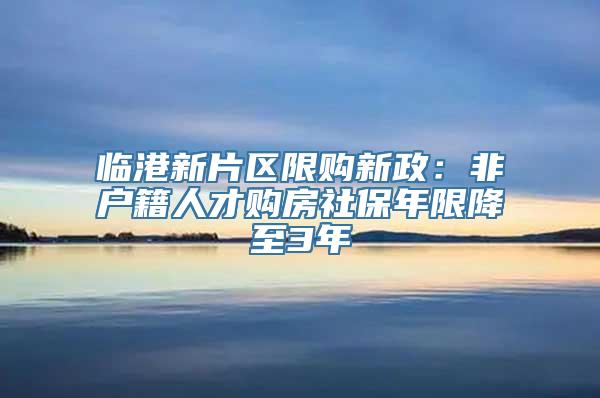 临港新片区限购新政：非户籍人才购房社保年限降至3年