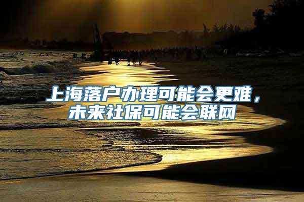 上海落户办理可能会更难，未来社保可能会联网