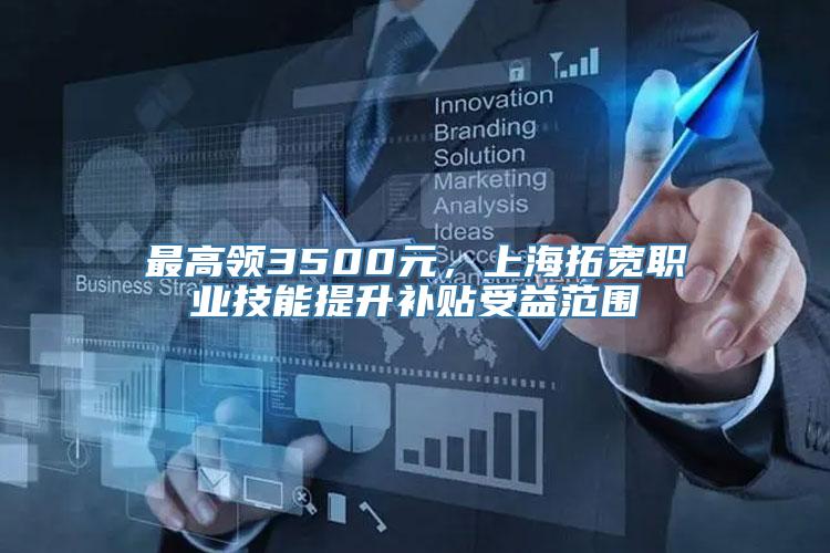 最高领3500元，上海拓宽职业技能提升补贴受益范围