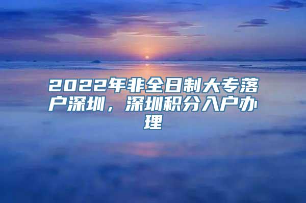 2022年非全日制大专落户深圳，深圳积分入户办理