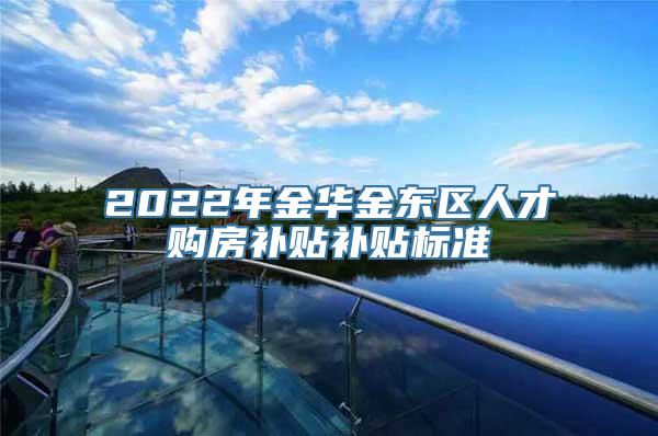 2022年金华金东区人才购房补贴补贴标准