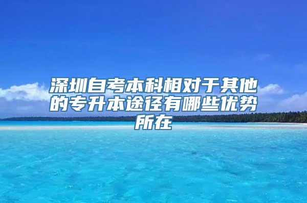 深圳自考本科相对于其他的专升本途径有哪些优势所在