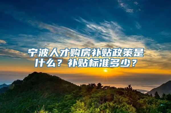 宁波人才购房补贴政策是什么？补贴标准多少？