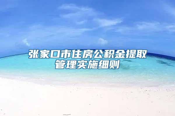 张家口市住房公积金提取管理实施细则