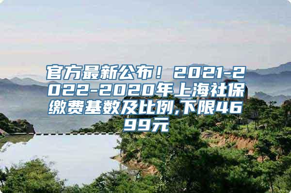 官方最新公布！2021-2022-2020年上海社保缴费基数及比例,下限4699元