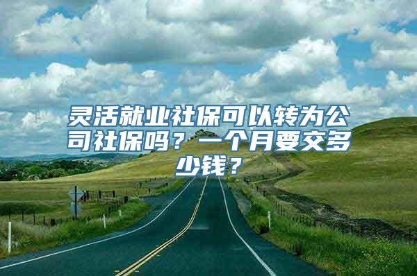 灵活就业社保可以转为公司社保吗？一个月要交多少钱？