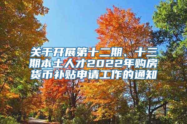 关于开展第十二期、十三期本土人才2022年购房货币补贴申请工作的通知