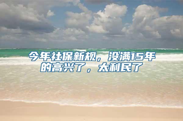 今年社保新规，没满15年的高兴了，太利民了