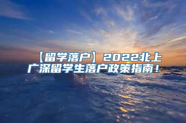 【留学落户】2022北上广深留学生落户政策指南！