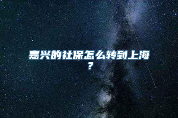 嘉兴的社保怎么转到上海？