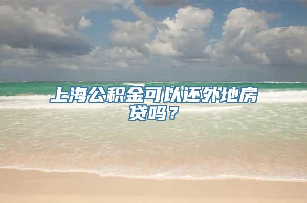 上海公积金可以还外地房贷吗？