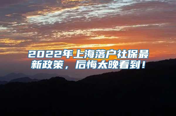 2022年上海落户社保最新政策，后悔太晚看到！