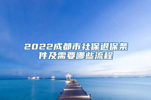 2022成都市社保退保条件及需要哪些流程