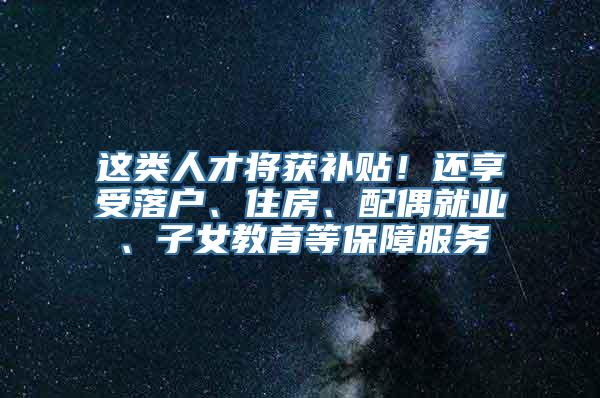 这类人才将获补贴！还享受落户、住房、配偶就业、子女教育等保障服务