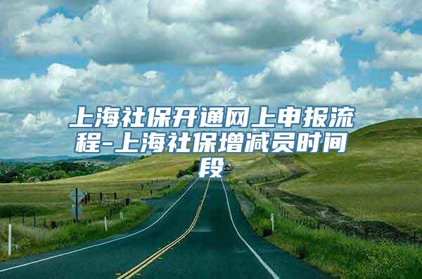 上海社保开通网上申报流程-上海社保增减员时间段