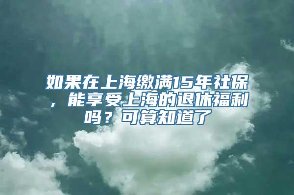 如果在上海缴满15年社保，能享受上海的退休福利吗？可算知道了