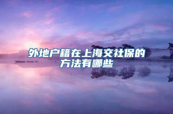 外地户籍在上海交社保的方法有哪些