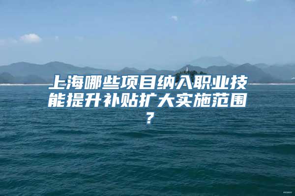 上海哪些项目纳入职业技能提升补贴扩大实施范围？