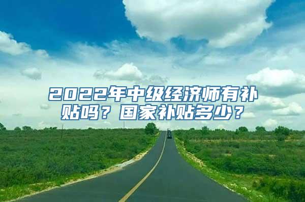 2022年中级经济师有补贴吗？国家补贴多少？