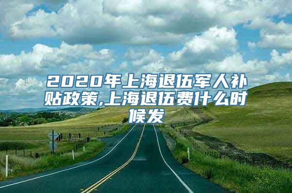 2020年上海退伍军人补贴政策,上海退伍费什么时候发