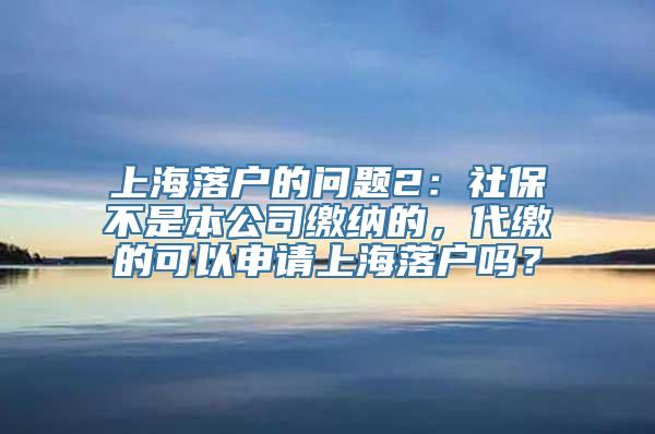 上海落户的问题2：社保不是本公司缴纳的，代缴的可以申请上海落户吗？