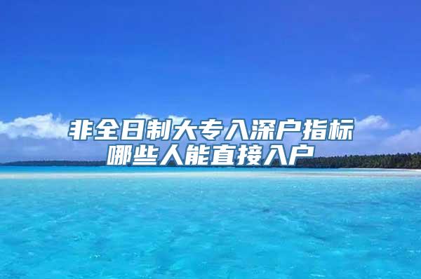 非全日制大专入深户指标哪些人能直接入户