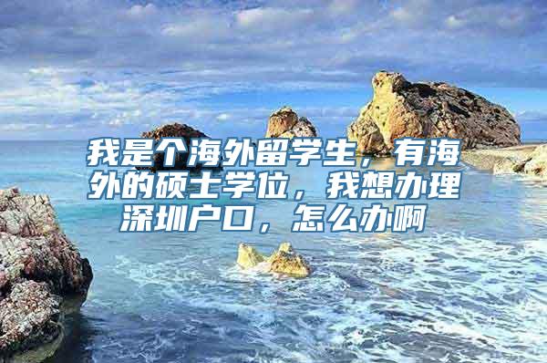 我是个海外留学生，有海外的硕士学位，我想办理深圳户口，怎么办啊