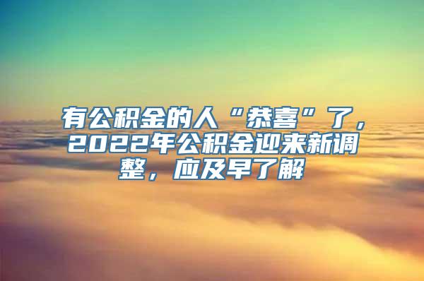 有公积金的人“恭喜”了，2022年公积金迎来新调整，应及早了解