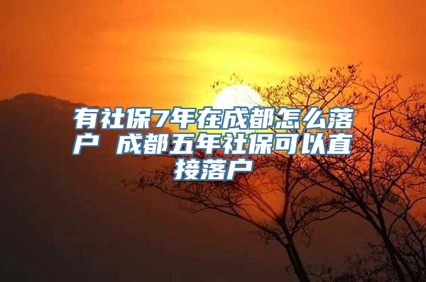 有社保7年在成都怎么落户 成都五年社保可以直接落户