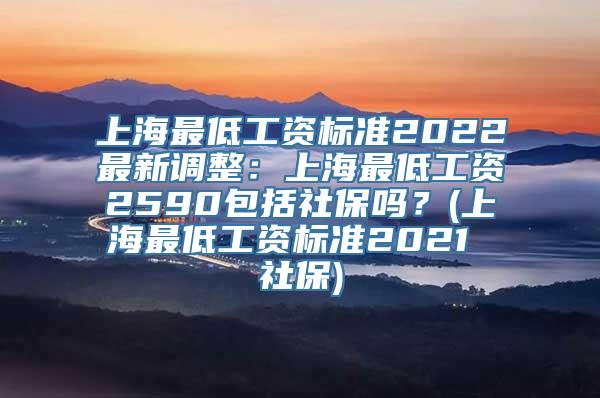 上海最低工资标准2022最新调整：上海最低工资2590包括社保吗？(上海最低工资标准2021 社保)